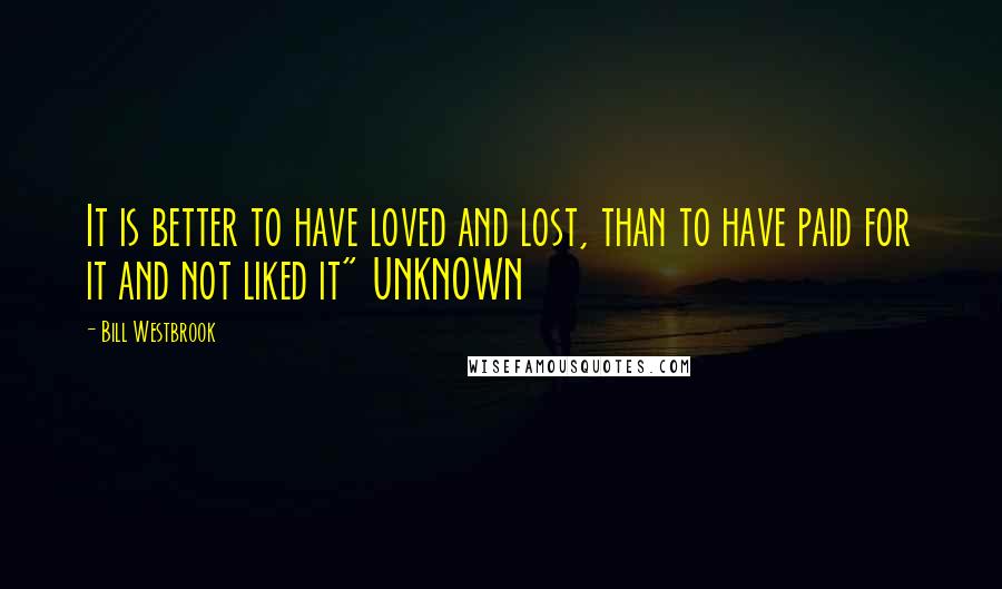 Bill Westbrook Quotes: It is better to have loved and lost, than to have paid for it and not liked it" UNKNOWN