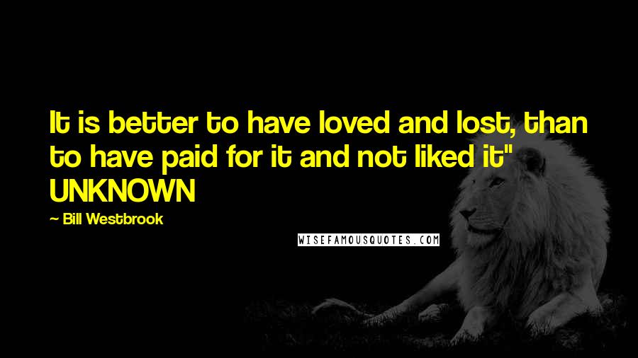 Bill Westbrook Quotes: It is better to have loved and lost, than to have paid for it and not liked it" UNKNOWN