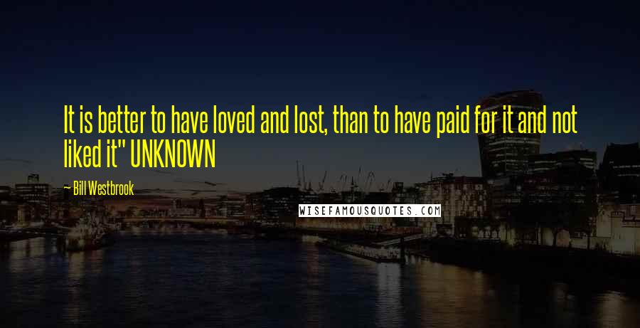 Bill Westbrook Quotes: It is better to have loved and lost, than to have paid for it and not liked it" UNKNOWN