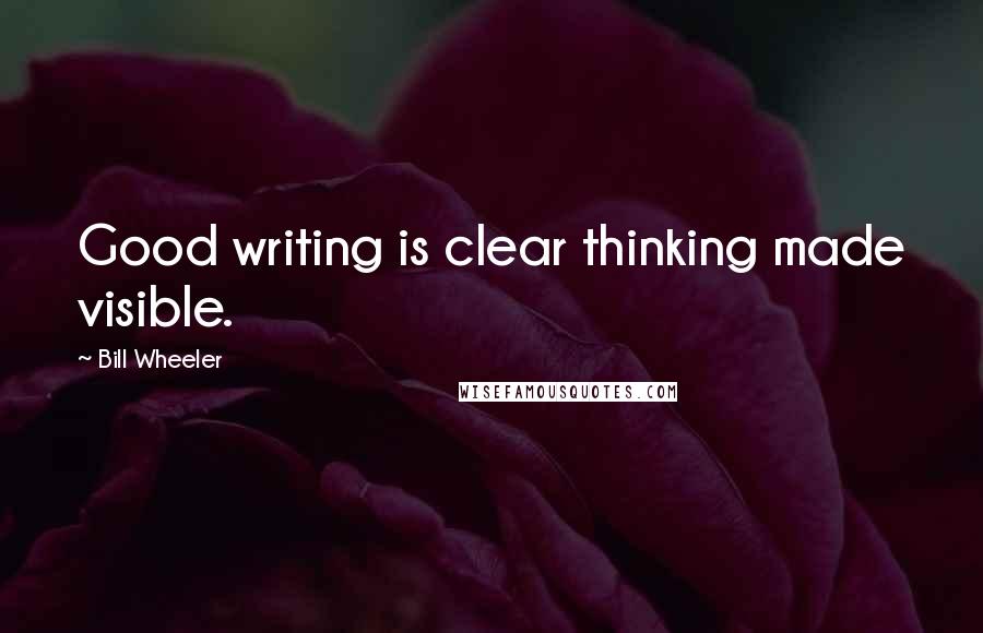 Bill Wheeler Quotes: Good writing is clear thinking made visible.