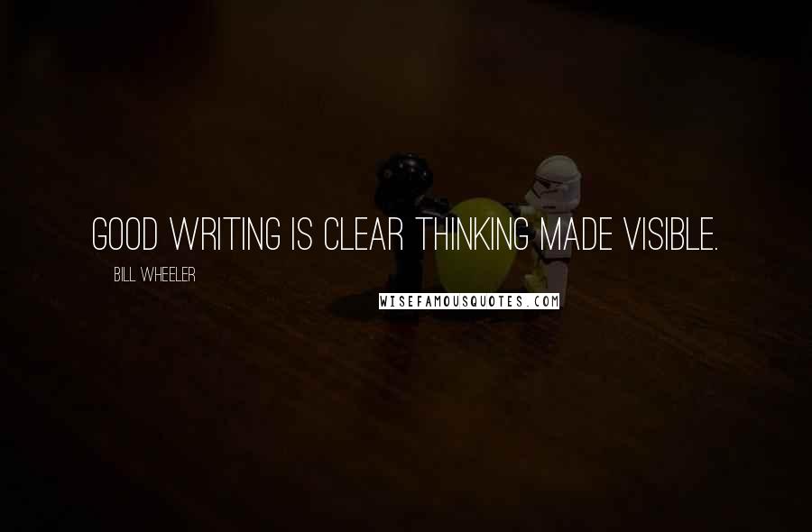 Bill Wheeler Quotes: Good writing is clear thinking made visible.