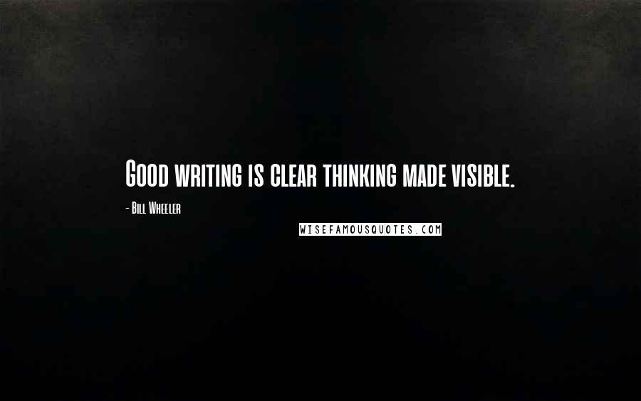 Bill Wheeler Quotes: Good writing is clear thinking made visible.