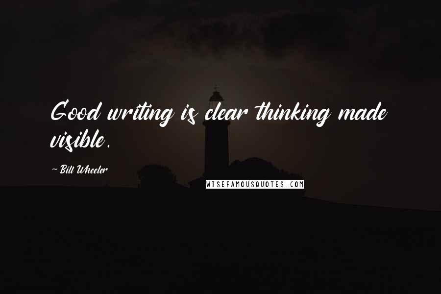 Bill Wheeler Quotes: Good writing is clear thinking made visible.