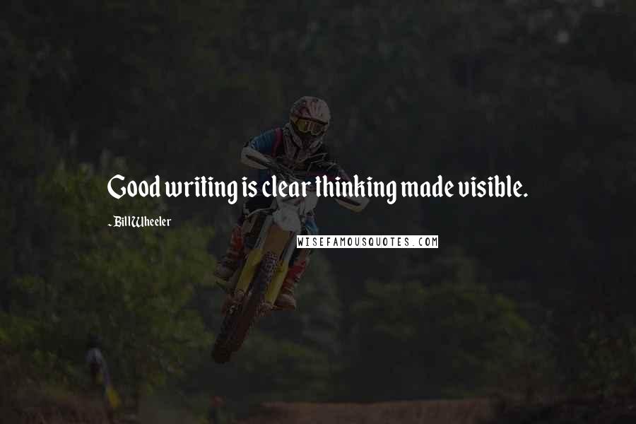 Bill Wheeler Quotes: Good writing is clear thinking made visible.