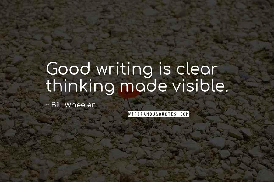 Bill Wheeler Quotes: Good writing is clear thinking made visible.
