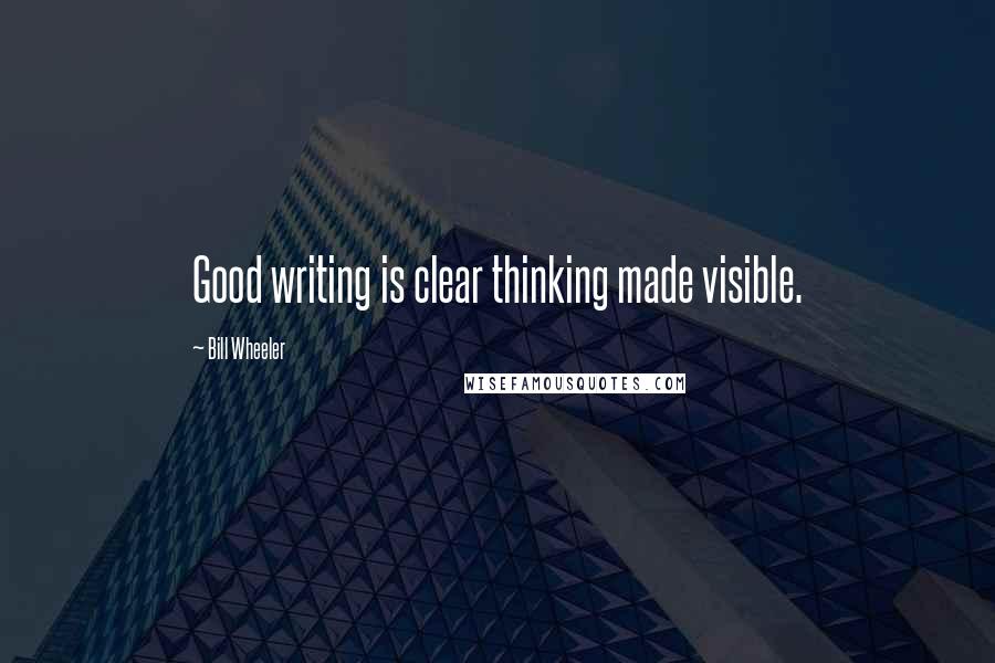 Bill Wheeler Quotes: Good writing is clear thinking made visible.