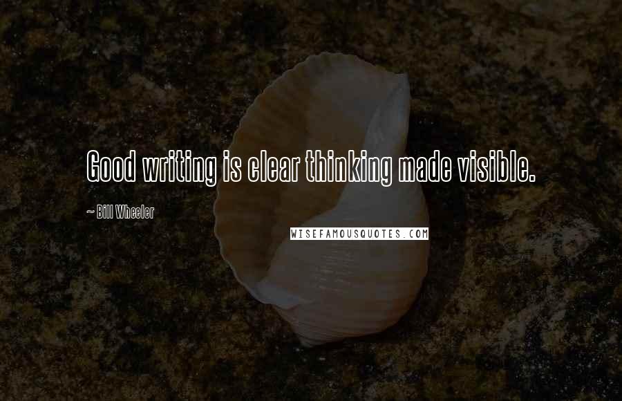 Bill Wheeler Quotes: Good writing is clear thinking made visible.