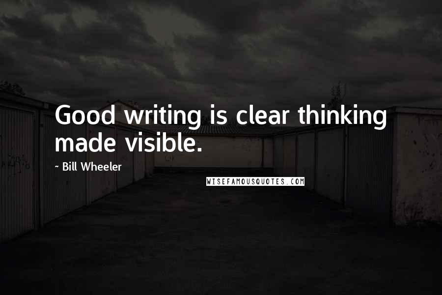 Bill Wheeler Quotes: Good writing is clear thinking made visible.