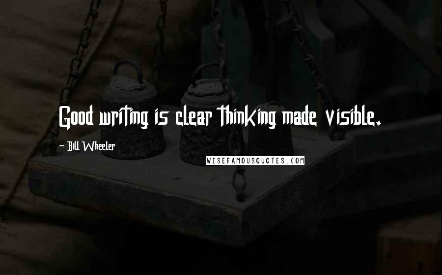 Bill Wheeler Quotes: Good writing is clear thinking made visible.