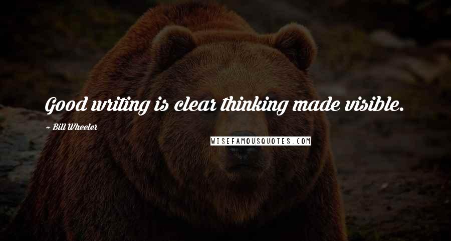 Bill Wheeler Quotes: Good writing is clear thinking made visible.