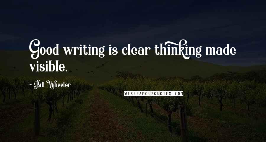 Bill Wheeler Quotes: Good writing is clear thinking made visible.