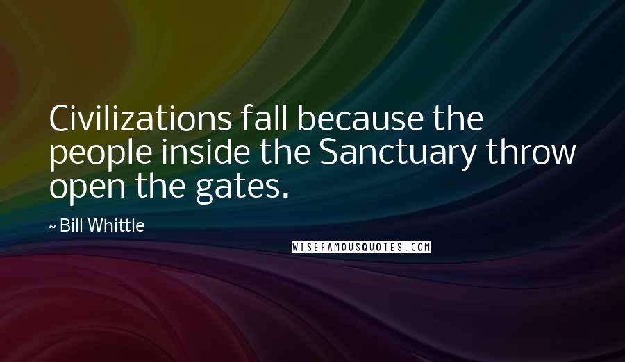 Bill Whittle Quotes: Civilizations fall because the people inside the Sanctuary throw open the gates.