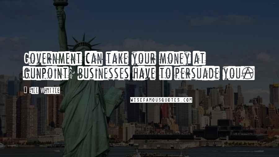 Bill Whittle Quotes: Government can take your money at gunpoint; businesses have to persuade you.