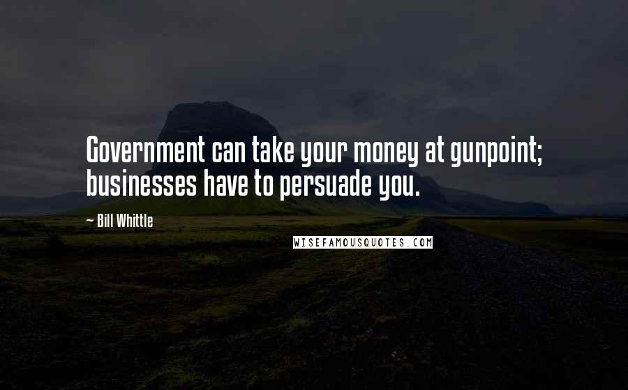 Bill Whittle Quotes: Government can take your money at gunpoint; businesses have to persuade you.