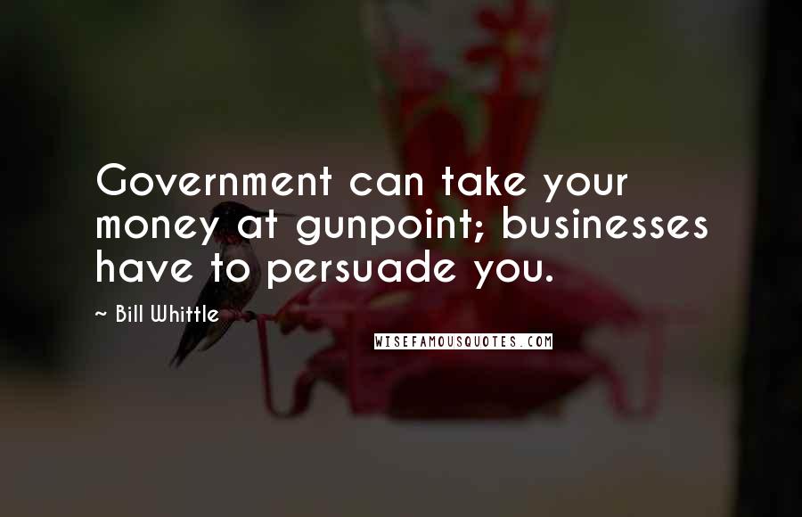 Bill Whittle Quotes: Government can take your money at gunpoint; businesses have to persuade you.