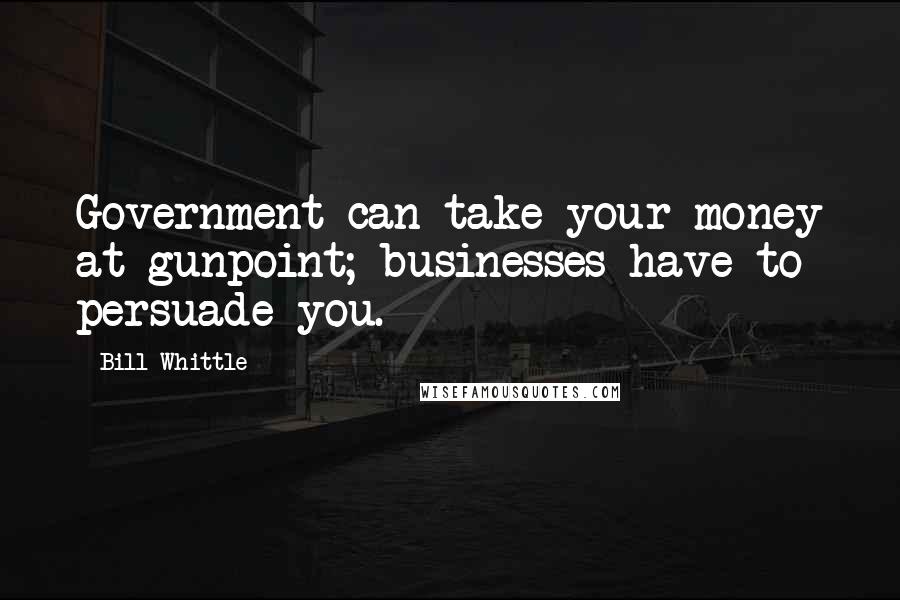 Bill Whittle Quotes: Government can take your money at gunpoint; businesses have to persuade you.