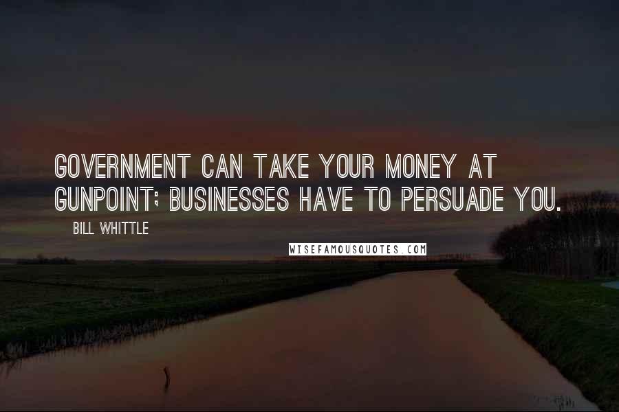 Bill Whittle Quotes: Government can take your money at gunpoint; businesses have to persuade you.