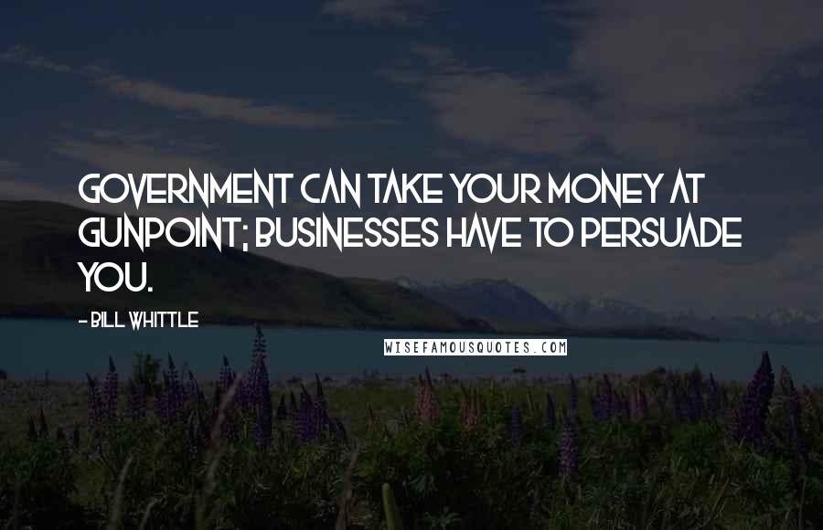 Bill Whittle Quotes: Government can take your money at gunpoint; businesses have to persuade you.