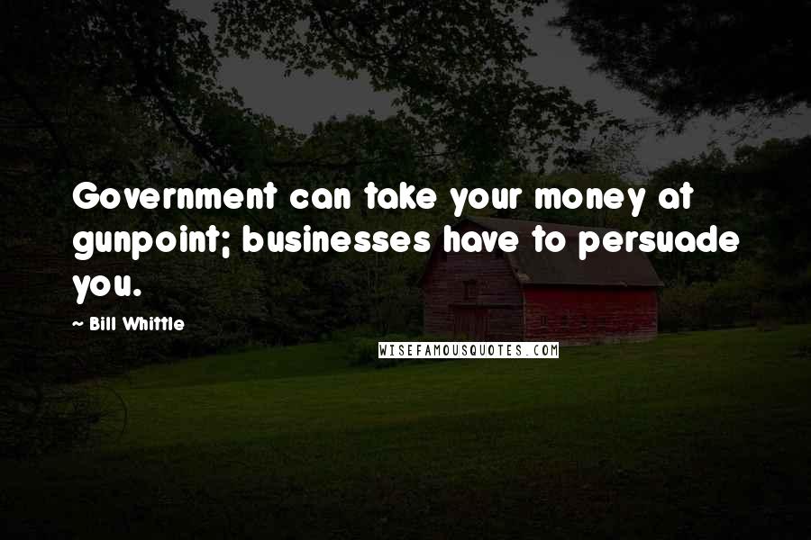 Bill Whittle Quotes: Government can take your money at gunpoint; businesses have to persuade you.