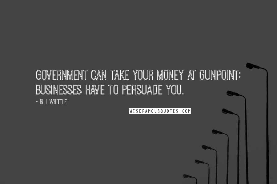 Bill Whittle Quotes: Government can take your money at gunpoint; businesses have to persuade you.