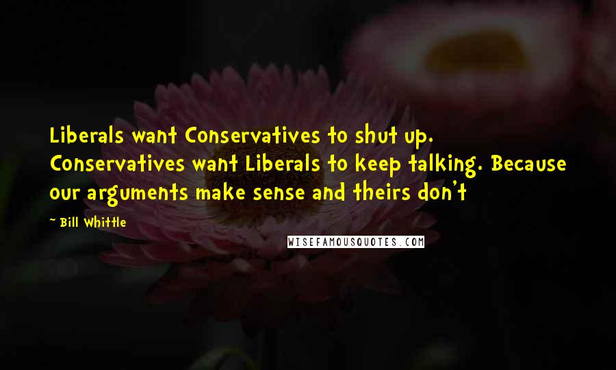 Bill Whittle Quotes: Liberals want Conservatives to shut up. Conservatives want Liberals to keep talking. Because our arguments make sense and theirs don't