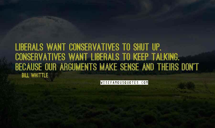 Bill Whittle Quotes: Liberals want Conservatives to shut up. Conservatives want Liberals to keep talking. Because our arguments make sense and theirs don't