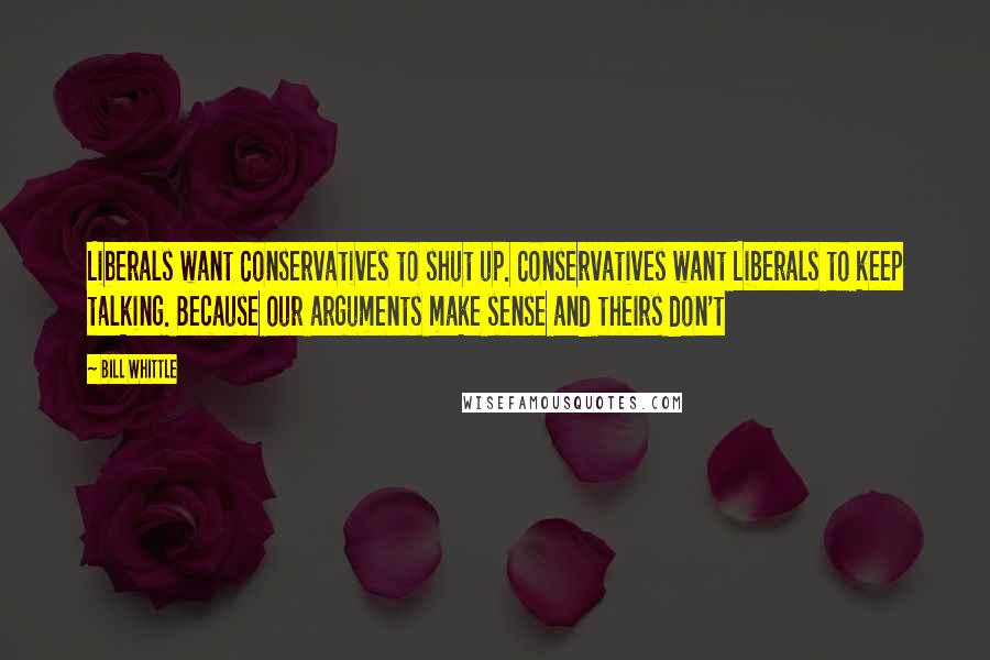 Bill Whittle Quotes: Liberals want Conservatives to shut up. Conservatives want Liberals to keep talking. Because our arguments make sense and theirs don't
