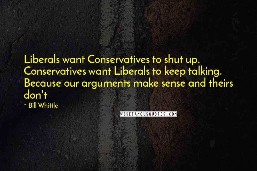 Bill Whittle Quotes: Liberals want Conservatives to shut up. Conservatives want Liberals to keep talking. Because our arguments make sense and theirs don't