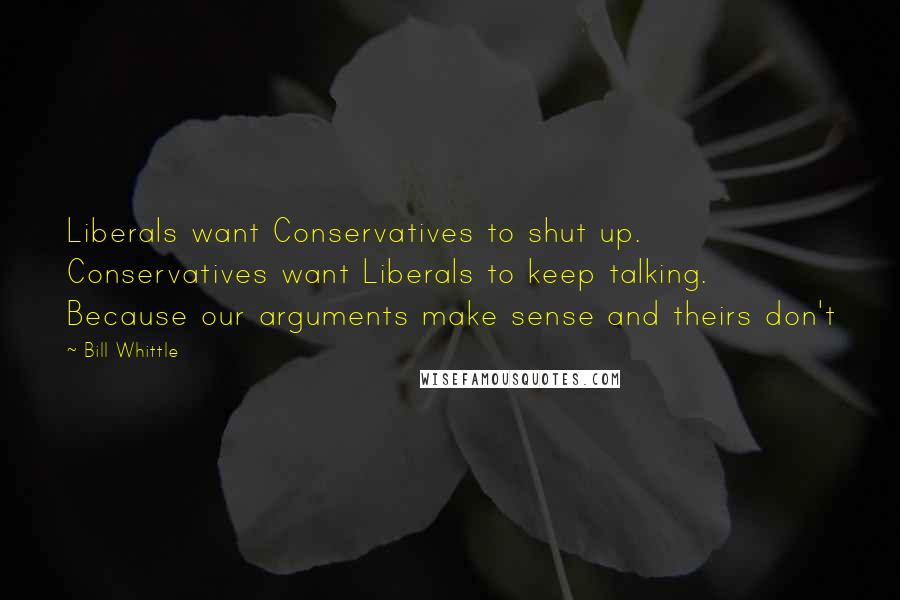 Bill Whittle Quotes: Liberals want Conservatives to shut up. Conservatives want Liberals to keep talking. Because our arguments make sense and theirs don't