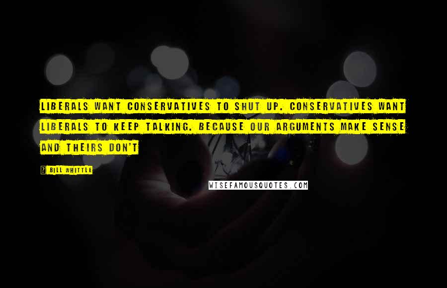 Bill Whittle Quotes: Liberals want Conservatives to shut up. Conservatives want Liberals to keep talking. Because our arguments make sense and theirs don't