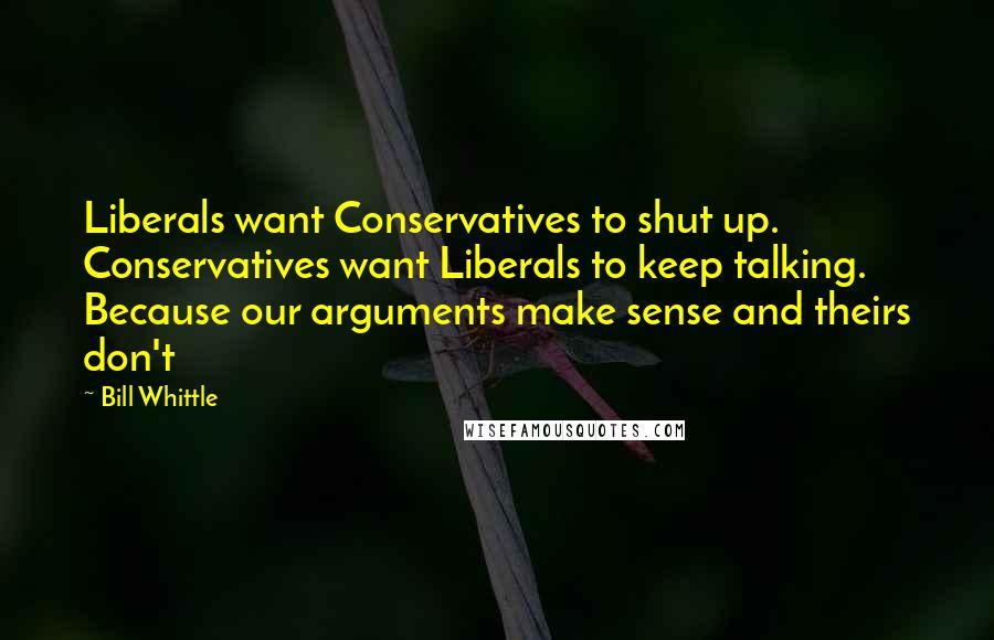 Bill Whittle Quotes: Liberals want Conservatives to shut up. Conservatives want Liberals to keep talking. Because our arguments make sense and theirs don't