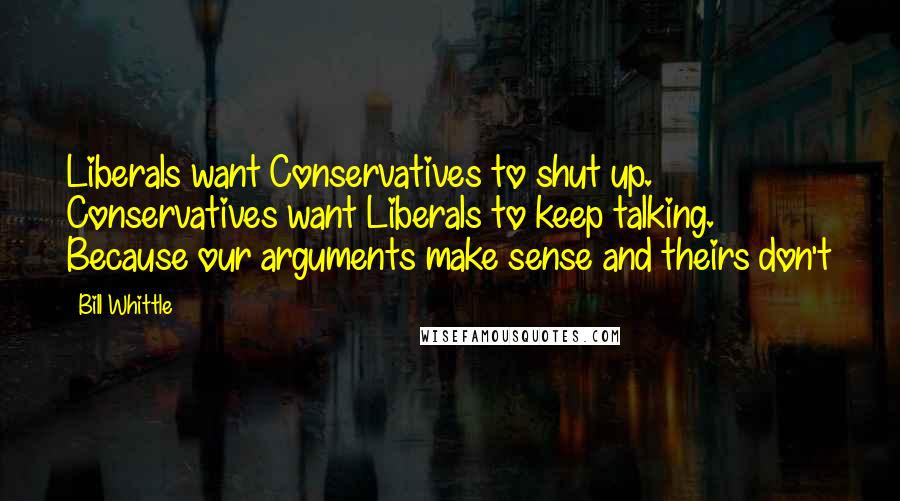 Bill Whittle Quotes: Liberals want Conservatives to shut up. Conservatives want Liberals to keep talking. Because our arguments make sense and theirs don't