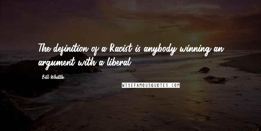 Bill Whittle Quotes: The definition of a Racist is anybody winning an argument with a liberal.