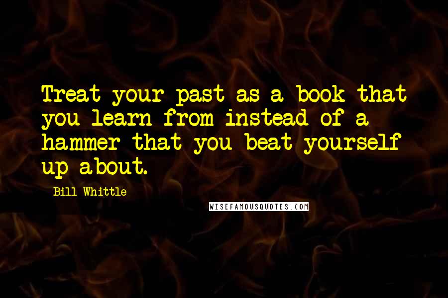 Bill Whittle Quotes: Treat your past as a book that you learn from instead of a hammer that you beat yourself up about.