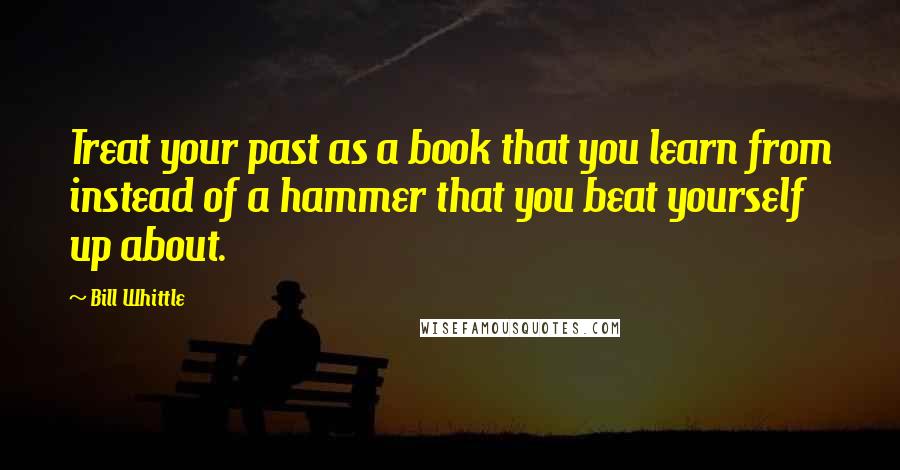 Bill Whittle Quotes: Treat your past as a book that you learn from instead of a hammer that you beat yourself up about.