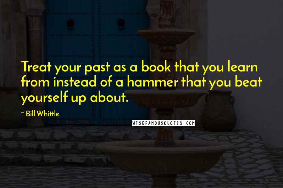 Bill Whittle Quotes: Treat your past as a book that you learn from instead of a hammer that you beat yourself up about.