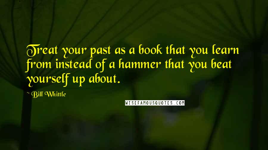Bill Whittle Quotes: Treat your past as a book that you learn from instead of a hammer that you beat yourself up about.