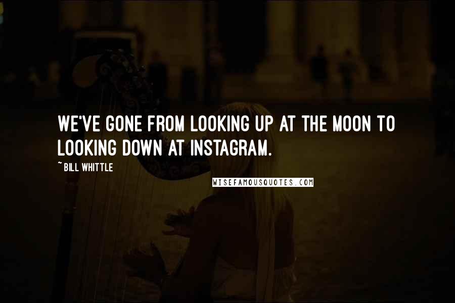 Bill Whittle Quotes: We've gone from looking up at the moon to looking down at Instagram.