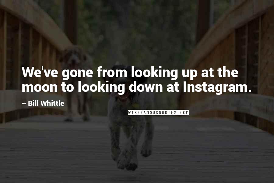 Bill Whittle Quotes: We've gone from looking up at the moon to looking down at Instagram.