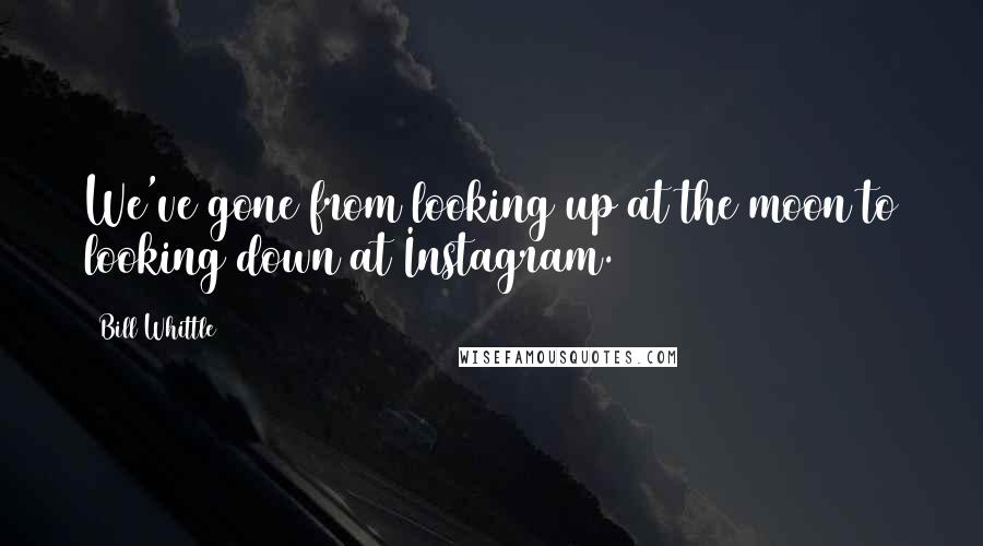 Bill Whittle Quotes: We've gone from looking up at the moon to looking down at Instagram.