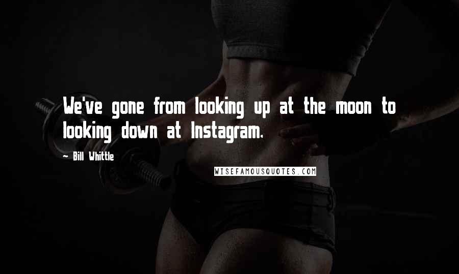 Bill Whittle Quotes: We've gone from looking up at the moon to looking down at Instagram.