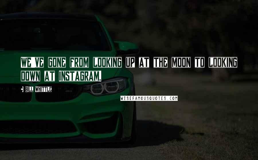 Bill Whittle Quotes: We've gone from looking up at the moon to looking down at Instagram.