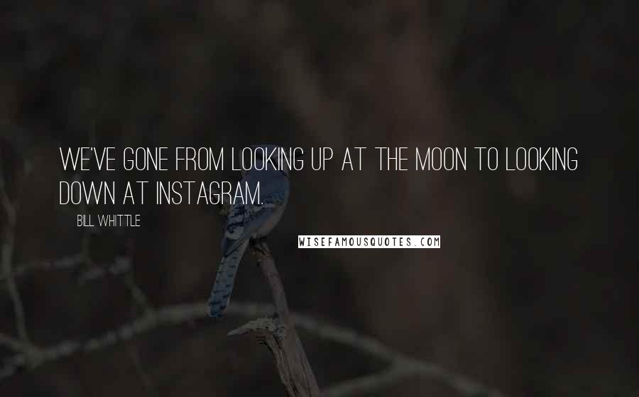 Bill Whittle Quotes: We've gone from looking up at the moon to looking down at Instagram.