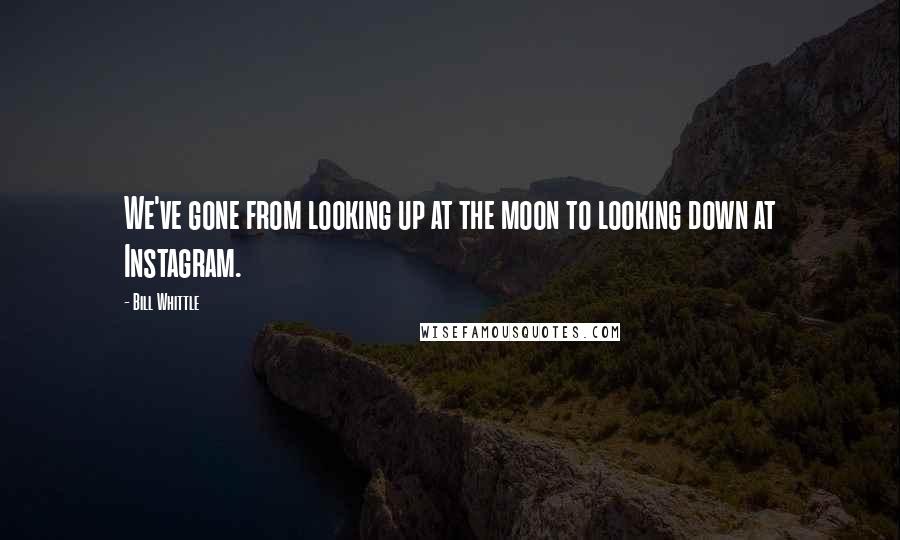 Bill Whittle Quotes: We've gone from looking up at the moon to looking down at Instagram.