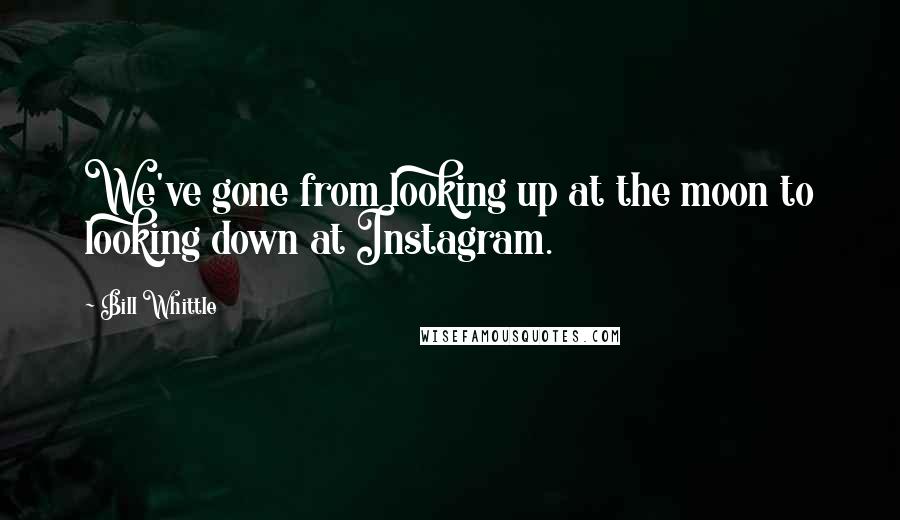 Bill Whittle Quotes: We've gone from looking up at the moon to looking down at Instagram.
