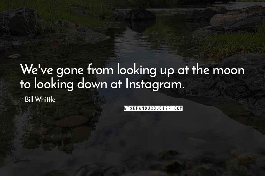 Bill Whittle Quotes: We've gone from looking up at the moon to looking down at Instagram.