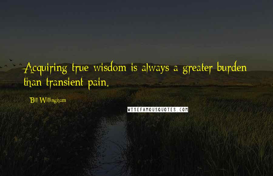 Bill Willingham Quotes: Acquiring true wisdom is always a greater burden than transient pain.
