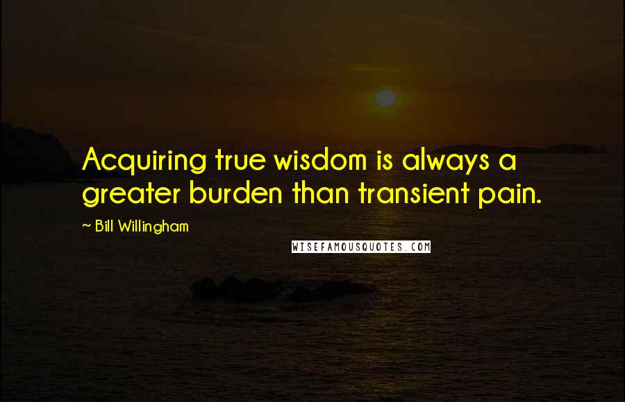 Bill Willingham Quotes: Acquiring true wisdom is always a greater burden than transient pain.