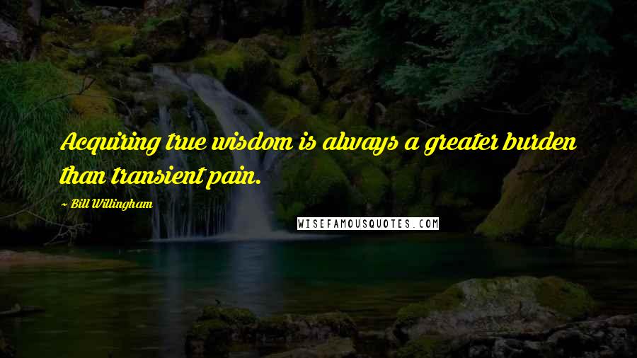 Bill Willingham Quotes: Acquiring true wisdom is always a greater burden than transient pain.