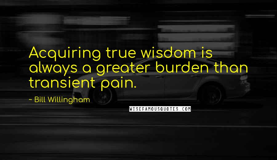 Bill Willingham Quotes: Acquiring true wisdom is always a greater burden than transient pain.